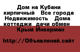 Дом на Кубани кирпичный - Все города Недвижимость » Дома, коттеджи, дачи обмен   . Крым,Инкерман